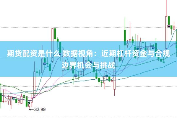 期货配资是什么 数据视角：近期杠杆资金与合规边界机会与挑战