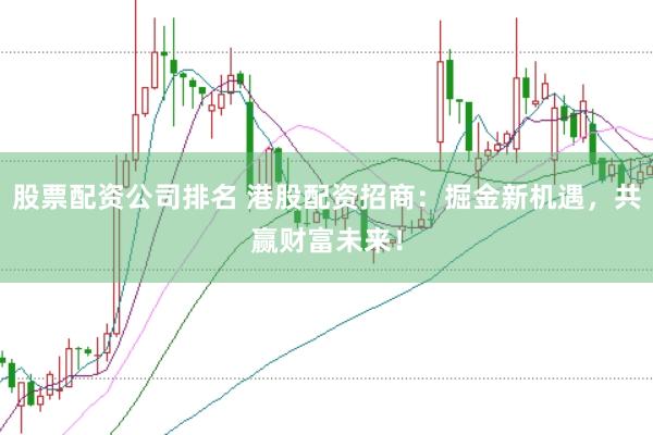 股票配资公司排名 港股配资招商:掘金新机遇,共赢财富未来!