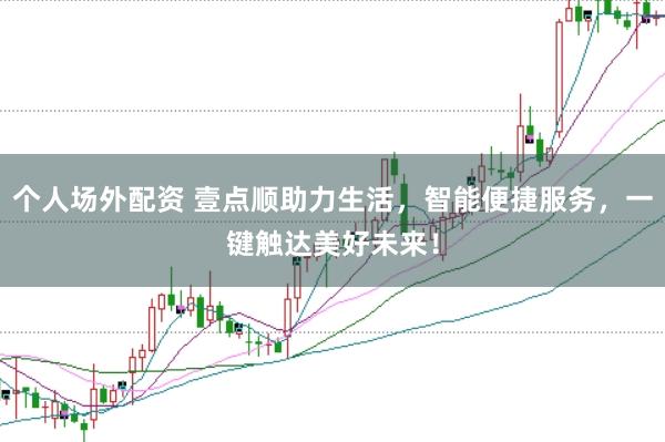 个人场外配资 壹点顺助力生活，智能便捷服务，一键触达美好未来！