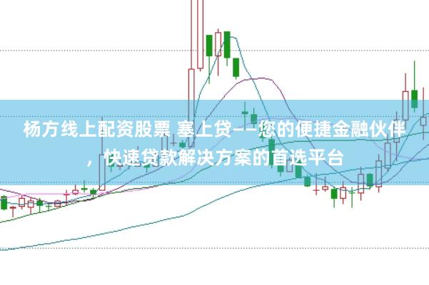 杨方线上配资股票 塞上贷——您的便捷金融伙伴,快速贷款解决方案的首选平台
