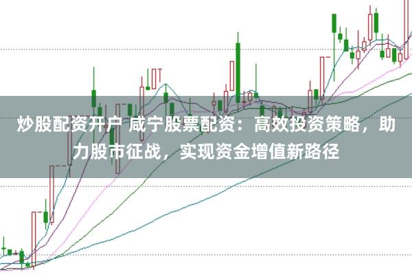 炒股配资开户 咸宁股票配资：高效投资策略，助力股市征战，实现资金增值新路径