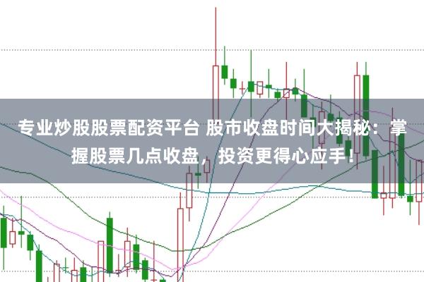 专业炒股股票配资平台 股市收盘时间大揭秘：掌握股票几点收盘，投资更得心应手！