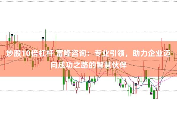 炒股10倍杠杆 富隆咨询：专业引领，助力企业迈向成功之路的智慧伙伴