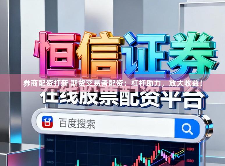 券商配资打新 期货交易者配资：杠杆助力，放大收益！