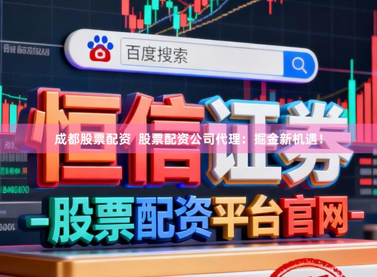 成都股票配资  股票配资公司代理：掘金新机遇！