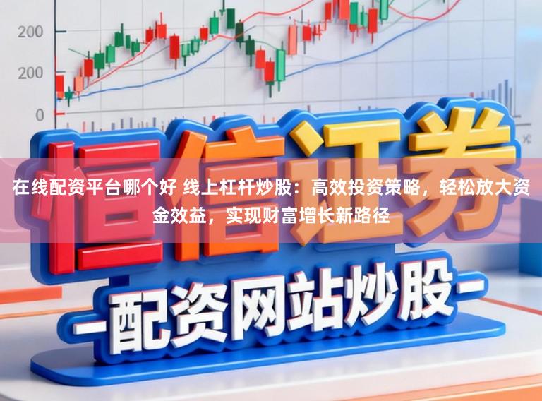 在线配资平台哪个好 线上杠杆炒股：高效投资策略，轻松放大资金效益，实现财富增长新路径