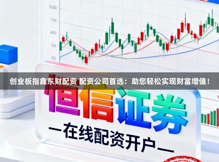 创业板指鑫东财配资 配资公司首选：助您轻松实现财富增值！