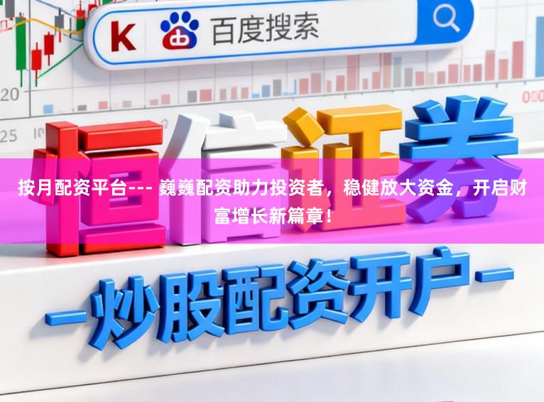 按月配资平台--- 巍巍配资助力投资者，稳健放大资金，开启财富增长新篇章！
