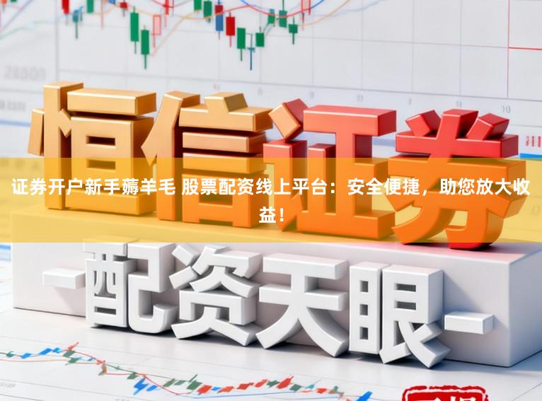 证券开户新手薅羊毛 股票配资线上平台：安全便捷，助您放大收益！