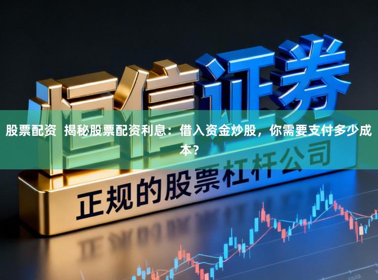 股票配资  揭秘股票配资利息：借入资金炒股，你需要支付多少成本？