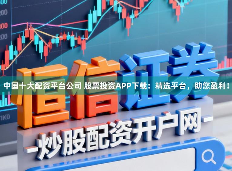 中国十大配资平台公司 股票投资APP下载：精选平台，助您盈利！