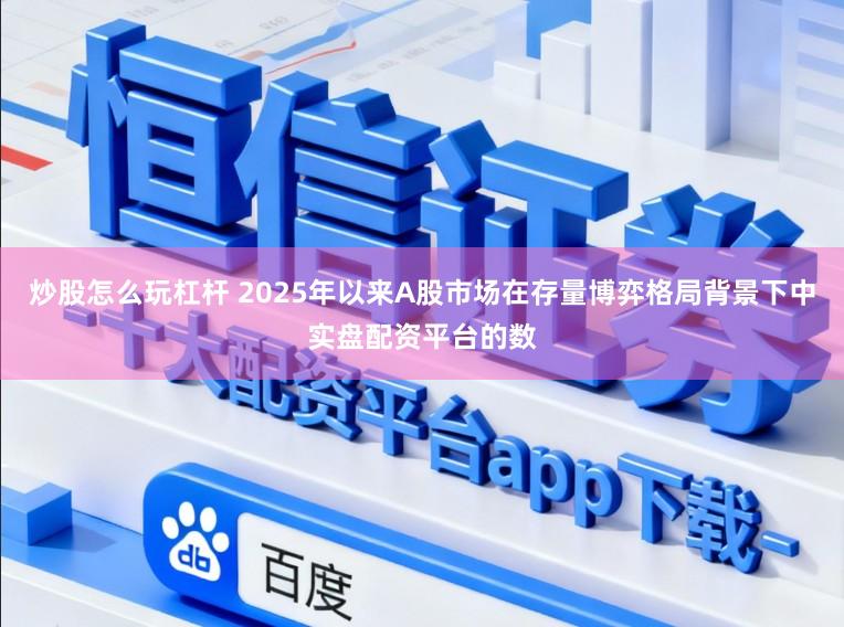 炒股怎么玩杠杆 2025年以来A股市场在存量博弈格局背景下中实盘配资平台的数