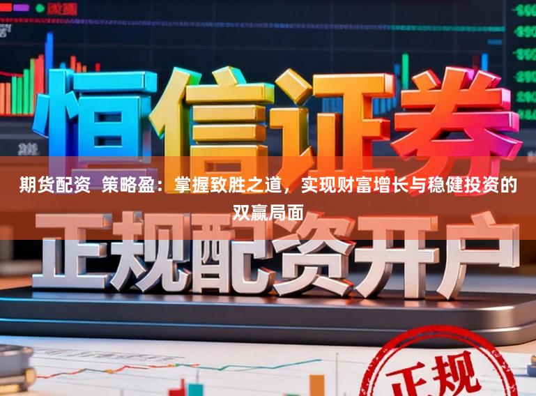 期货配资 策略盈:掌握致胜之道,实现财富增长与稳健投资的双赢局面