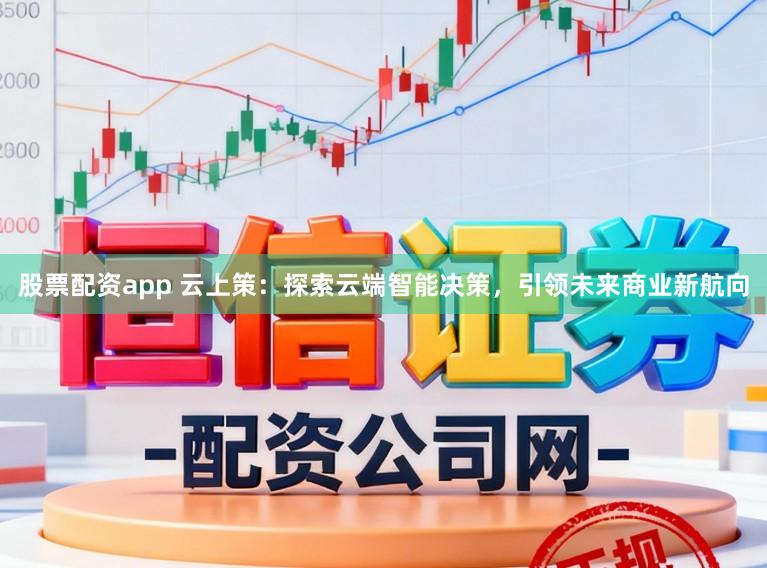股票配资app 云上策：探索云端智能决策，引领未来商业新航向