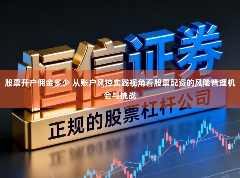 股票开户佣金多少 从账户风控实践视角看股票配资的风险管理机会与挑战