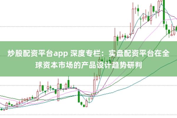 炒股配资平台app 深度专栏:实盘配资平台在全球资本市场的产品设计趋势研判