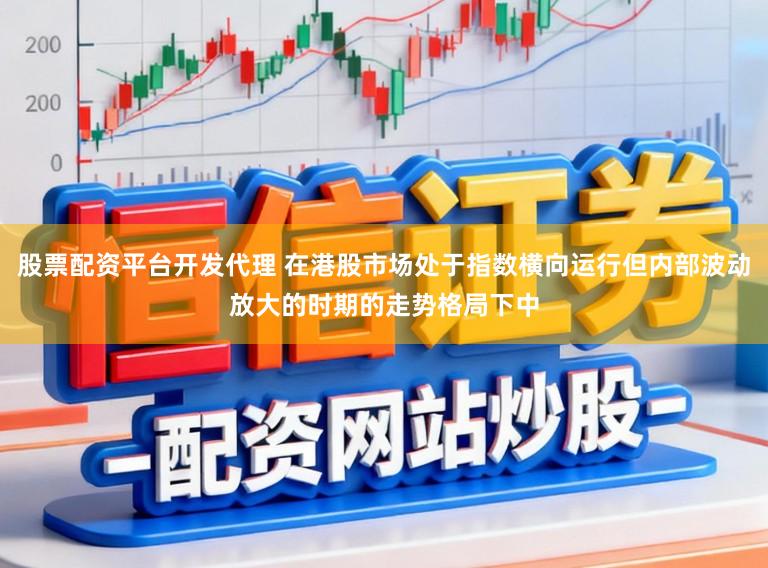 股票配资平台开发代理 在港股市场处于指数横向运行但内部波动放大的时期的走势格局下中