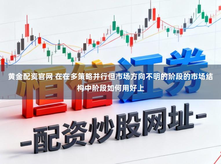 黄金配资官网 在在多策略并行但市场方向不明的阶段的市场结构中阶段如何用好上