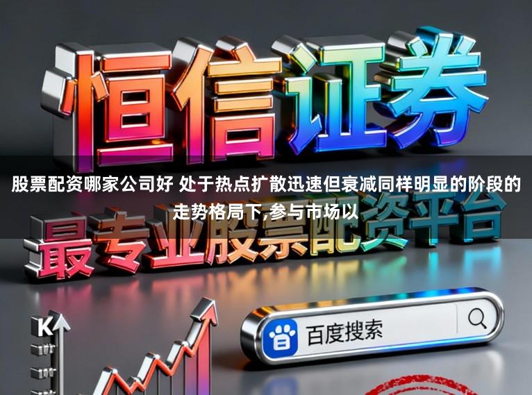 股票配资哪家公司好 处于热点扩散迅速但衰减同样明显的阶段的走势格局下，参与市场以