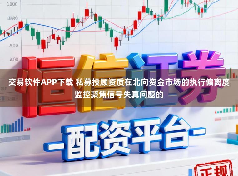 交易软件APP下载 私募投顾资质在北向资金市场的执行偏离度监控聚焦信号失真问题的
