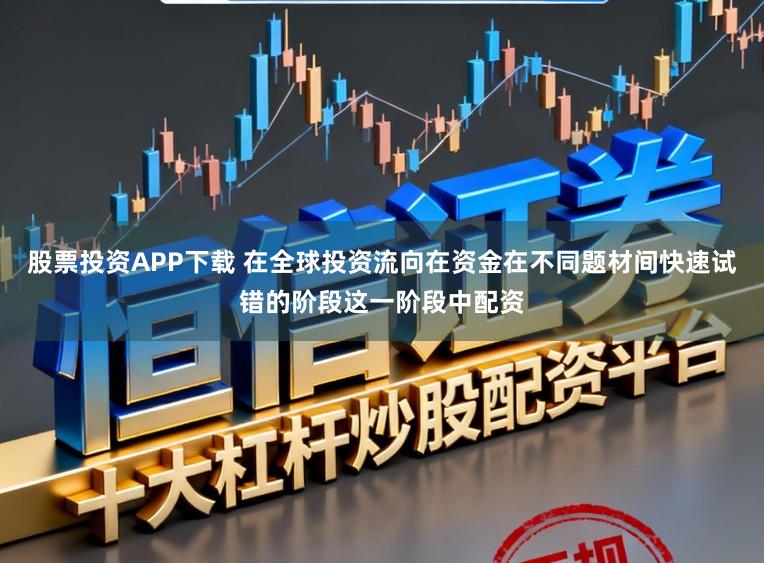 股票投资APP下载 在全球投资流向在资金在不同题材间快速试错的阶段这一阶段中配资