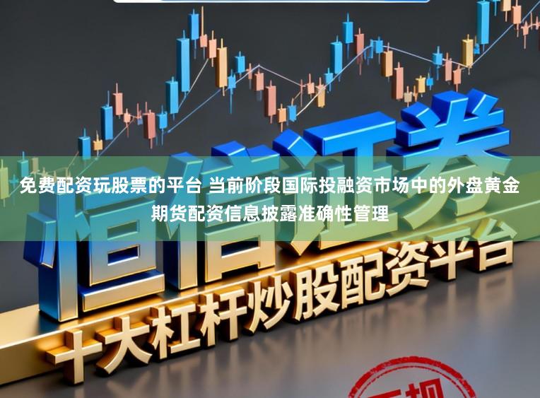 免费配资玩股票的平台 当前阶段国际投融资市场中的外盘黄金期货配资信息披露准确性管理