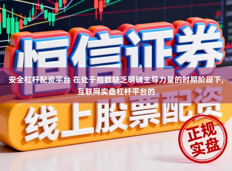 安全杠杆配资平台 在处于指数缺乏明确主导力量的时期阶段下，互联网实盘杠杆平台的