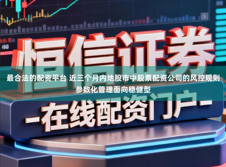 最合法的配资平台 近三个月内地股市中股票配资公司的风控规则参数化管理面向稳健型