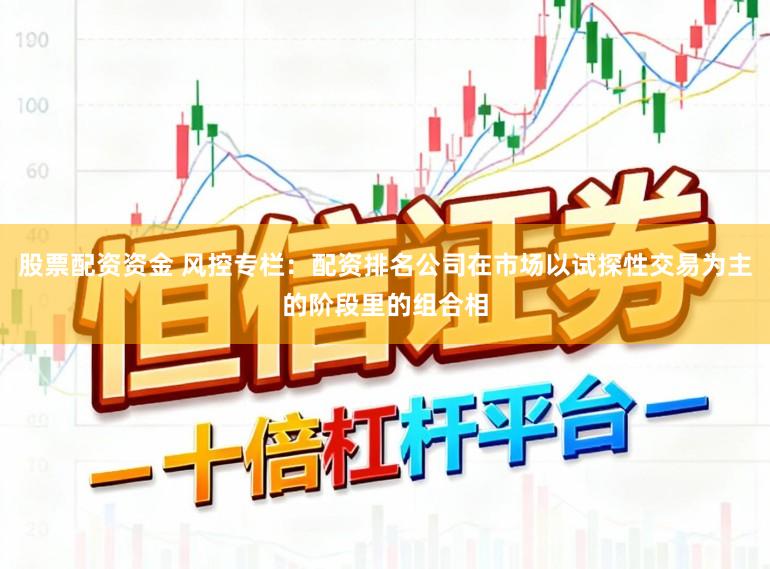 股票配资资金 风控专栏：配资排名公司在市场以试探性交易为主的阶段里的组合相