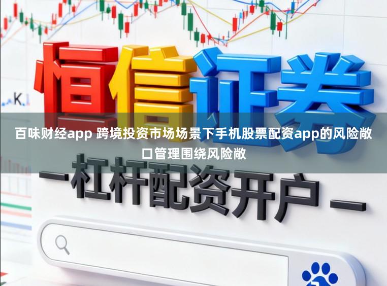 百味财经app 跨境投资市场场景下手机股票配资app的风险敞口管理围绕风险敞