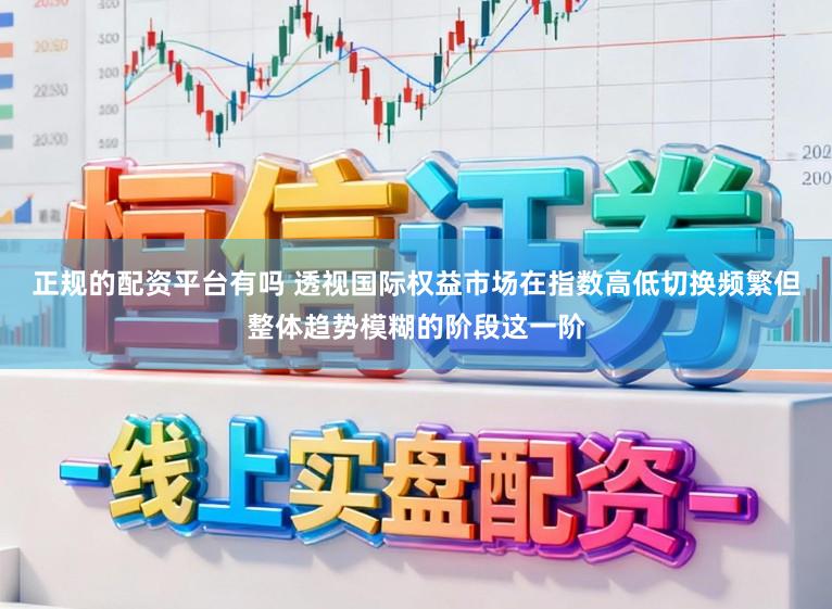 正规的配资平台有吗 透视国际权益市场在指数高低切换频繁但整体趋势模糊的阶段这一阶