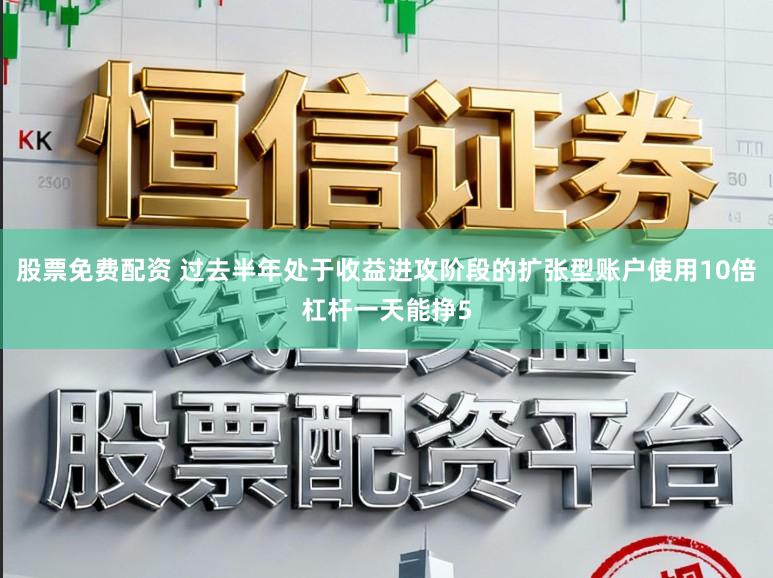 股票免费配资 过去半年处于收益进攻阶段的扩张型账户使用10倍杠杆一天能挣5