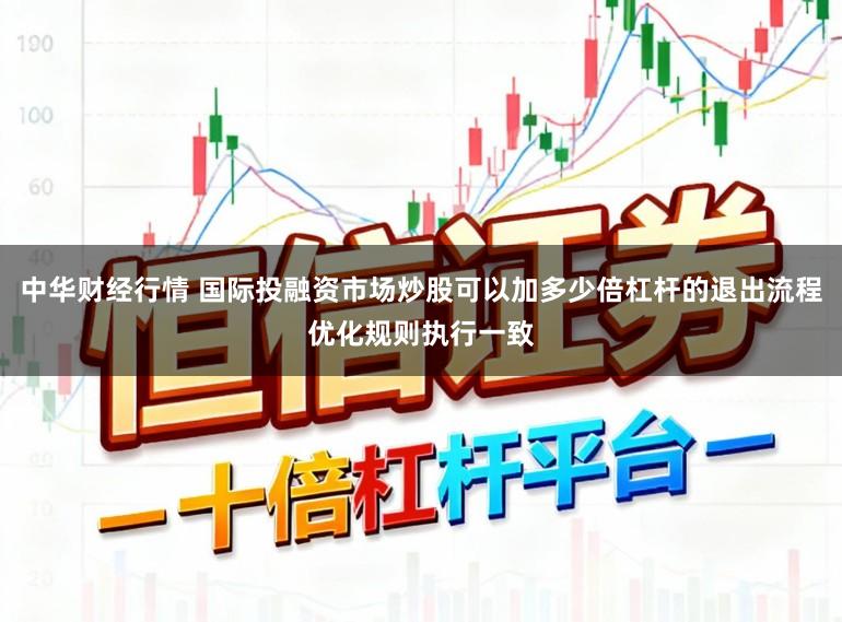 中华财经行情 国际投融资市场炒股可以加多少倍杠杆的退出流程优化规则执行一致