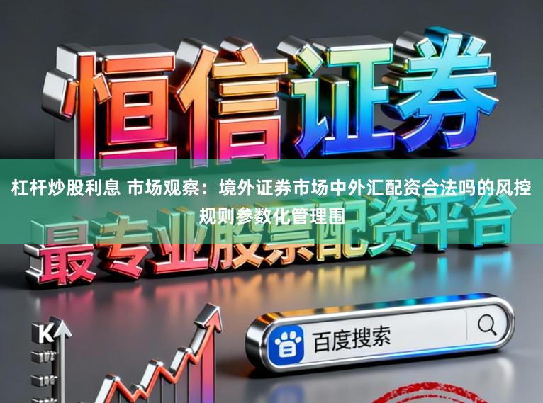杠杆炒股利息 市场观察：境外证券市场中外汇配资合法吗的风控规则参数化管理围