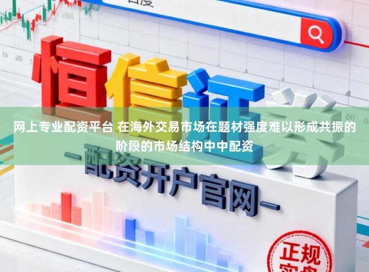 网上专业配资平台 在海外交易市场在题材强度难以形成共振的阶段的市场结构中中配资