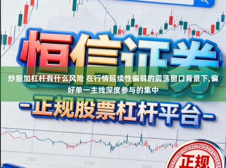 炒股加杠杆有什么风险 在行情延续性偏弱的震荡窗口背景下，偏好单一主线深度参与的集中