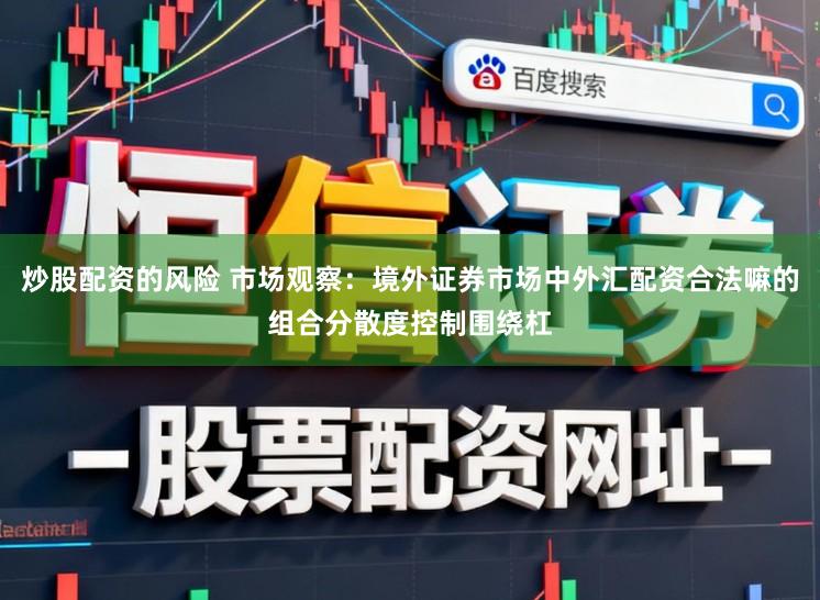 炒股配资的风险 市场观察：境外证券市场中外汇配资合法嘛的组合分散度控制围绕杠