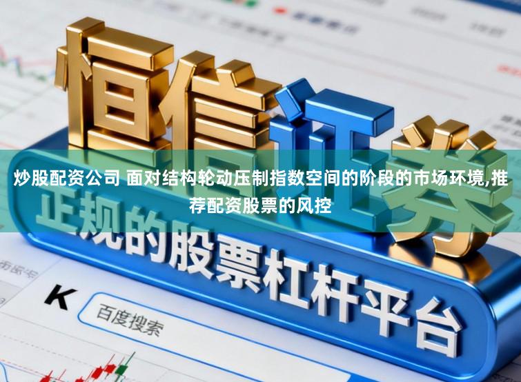 炒股配资公司 面对结构轮动压制指数空间的阶段的市场环境，推荐配资股票的风控