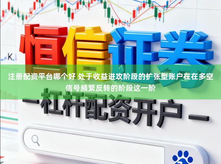 注册配资平台哪个好 处于收益进攻阶段的扩张型账户在在多空信号频繁反转的阶段这一阶