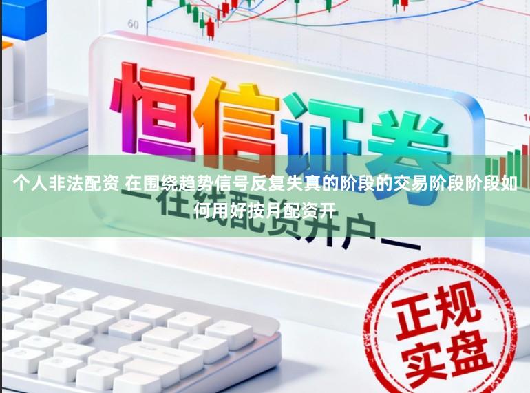 个人非法配资 在围绕趋势信号反复失真的阶段的交易阶段阶段如何用好按月配资开