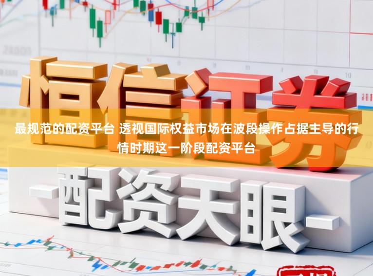最规范的配资平台 透视国际权益市场在波段操作占据主导的行情时期这一阶段配资平台