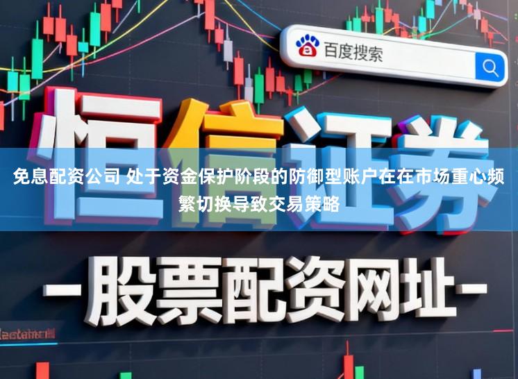 免息配资公司 处于资金保护阶段的防御型账户在在市场重心频繁切换导致交易策略