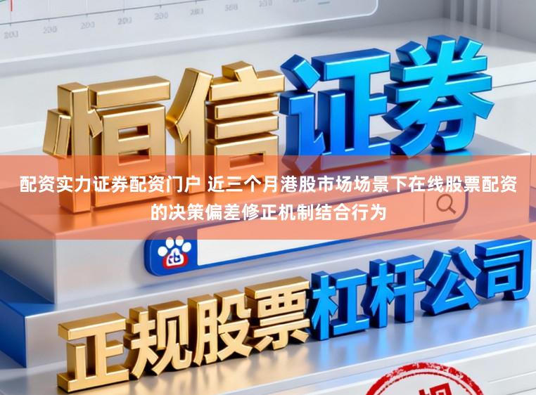 配资实力证券配资门户 近三个月港股市场场景下在线股票配资的决策偏差修正机制结合行为