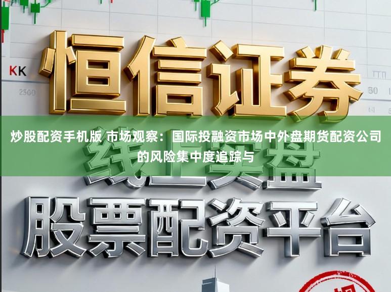 炒股配资手机版 市场观察：国际投融资市场中外盘期货配资公司的风险集中度追踪与