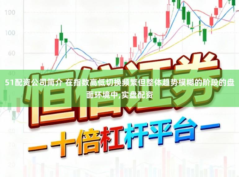 51配资公司简介 在指数高低切换频繁但整体趋势模糊的阶段的盘面环境中，实盘配资