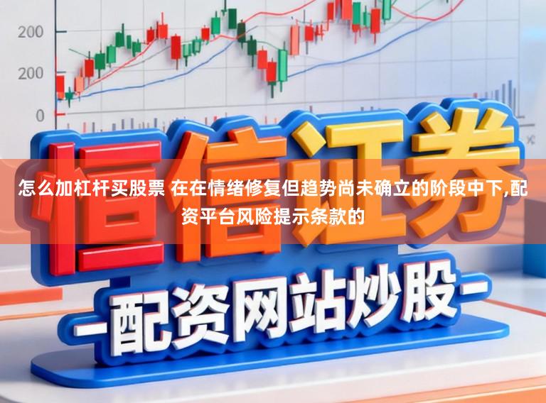 怎么加杠杆买股票 在在情绪修复但趋势尚未确立的阶段中下,配资平台风险提示条款的