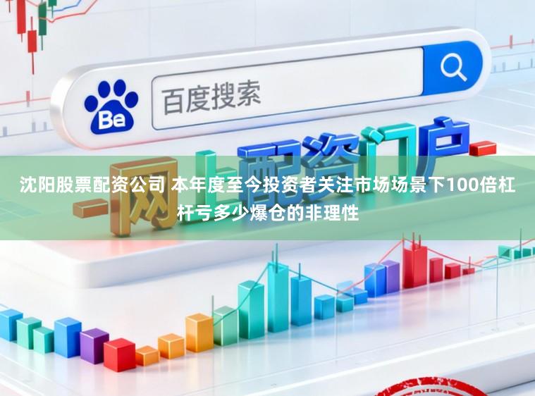 沈阳股票配资公司 本年度至今投资者关注市场场景下100倍杠杆亏多少爆仓的非理性