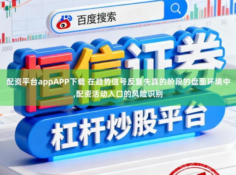 配资平台appAPP下载 在趋势信号反复失真的阶段的盘面环境中，配资活动入口的风险识别