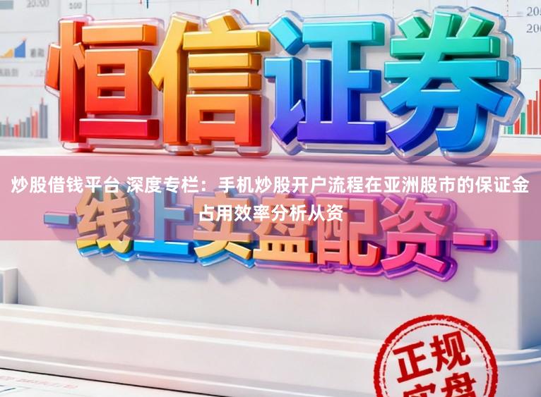 炒股借钱平台 深度专栏：手机炒股开户流程在亚洲股市的保证金占用效率分析从资