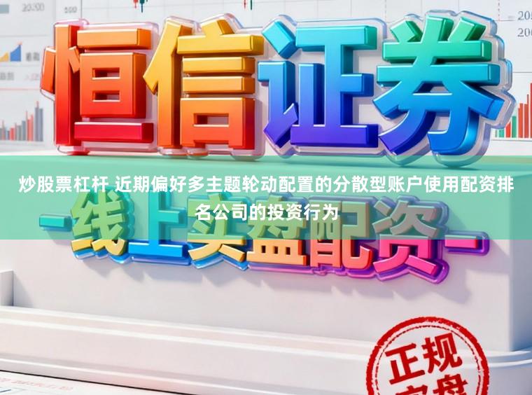炒股票杠杆 近期偏好多主题轮动配置的分散型账户使用配资排名公司的投资行为